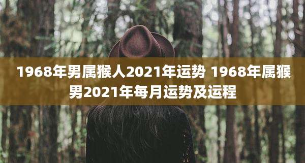 1968年男属猴人2021年运势 1968年属猴男2021年每月运势及运程