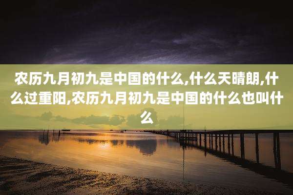 农历九月初九是中国的什么,什么天晴朗,什么过重阳,农历九月初九是中国的什么也叫什么