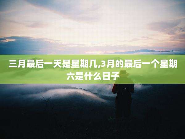 三月最后一天是星期几,3月的最后一个星期六是什么日子
