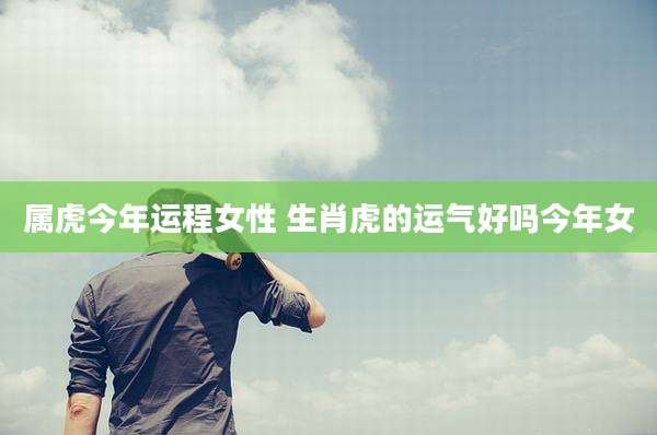 属虎今年运程女性 生肖虎的运气好吗今年女