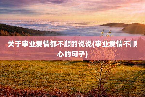 关于事业爱情都不顺的说说(事业爱情不顺心的句子)