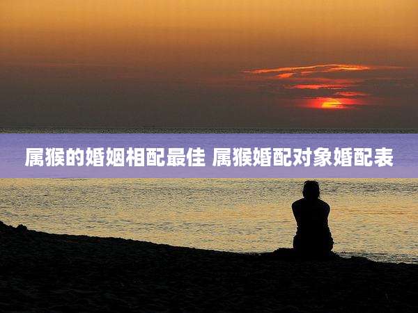 属猴的婚姻相配最佳 属猴婚配对象婚配表