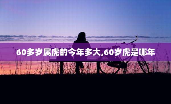 60多岁属虎的今年多大,60岁虎是哪年
