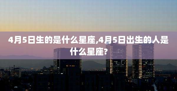 4月5日生的是什么星座,4月5日出生的人是什么星座?