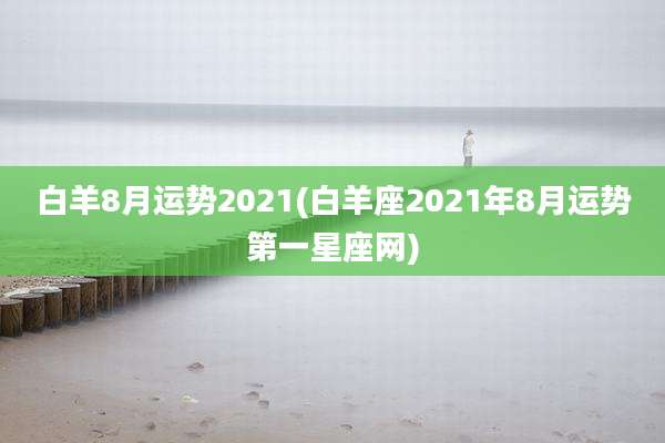 白羊8月运势2021(白羊座2021年8月运势第一星座网)