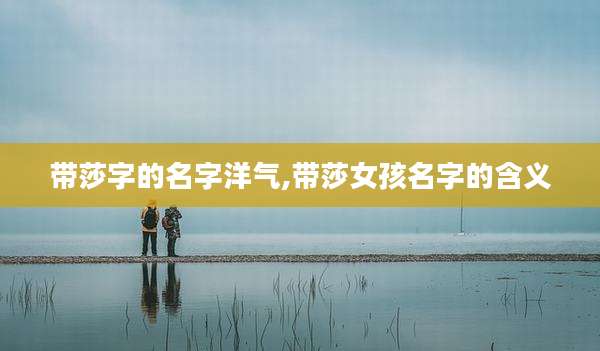 带莎字的名字洋气,带莎女孩名字的含义