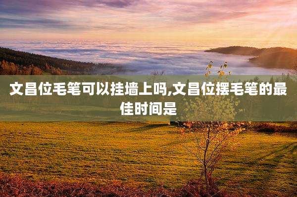 文昌位毛笔可以挂墙上吗,文昌位摆毛笔的最佳时间是
