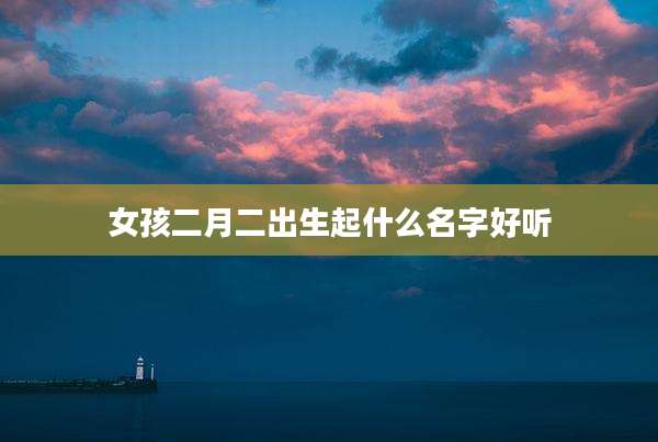 女孩二月二出生起什么名字好听