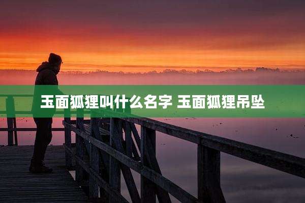 玉面狐狸叫什么名字 玉面狐狸吊坠