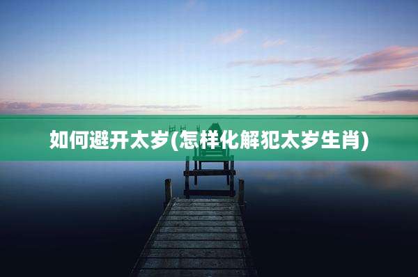 如何避开太岁(怎样化解犯太岁生肖)