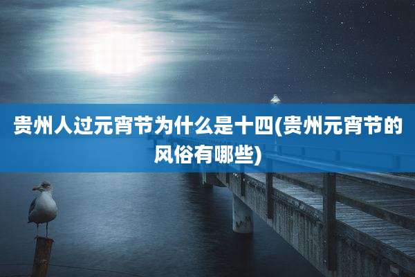 贵州人过元宵节为什么是十四(贵州元宵节的风俗有哪些)