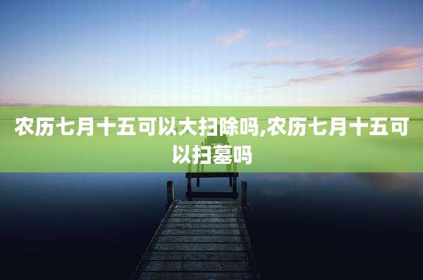 农历七月十五可以大扫除吗,农历七月十五可以扫墓吗