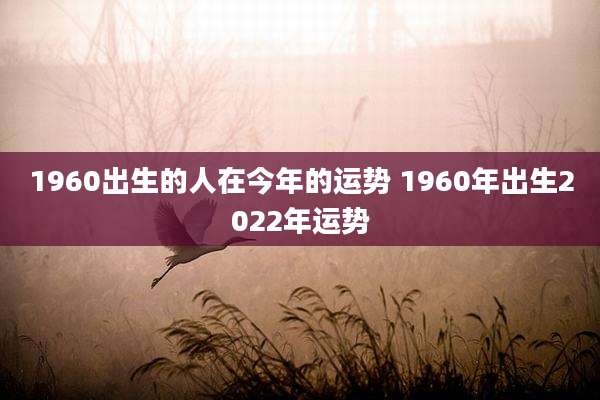 1960出生的人在今年的运势 1960年出生2022年运势