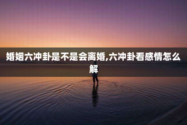 婚姻六冲卦是不是会离婚,六冲卦看感情怎么解