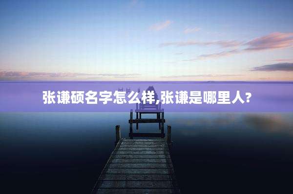 张谦硕名字怎么样,张谦是哪里人?