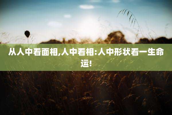 从人中看面相,人中看相:人中形状看一生命运!