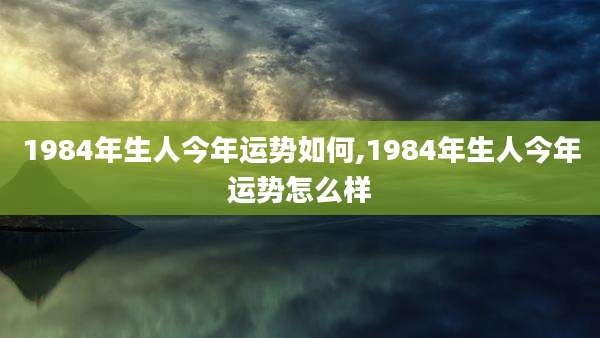 1984年生人今年运势如何,1984年生人今年运势怎么样