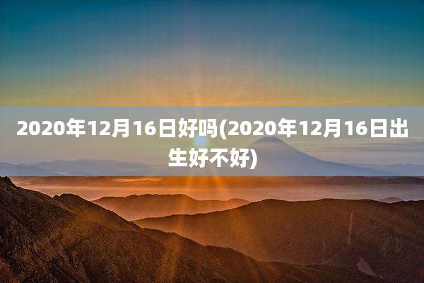 2020年12月16日好吗(2020年12月16日出生好不好)