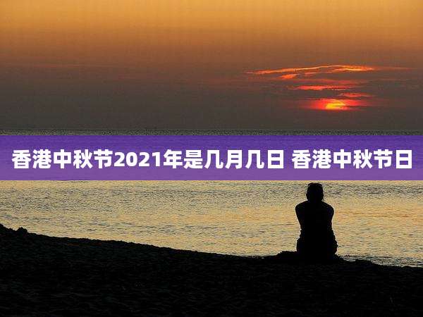 香港中秋节2021年是几月几日 香港中秋节日
