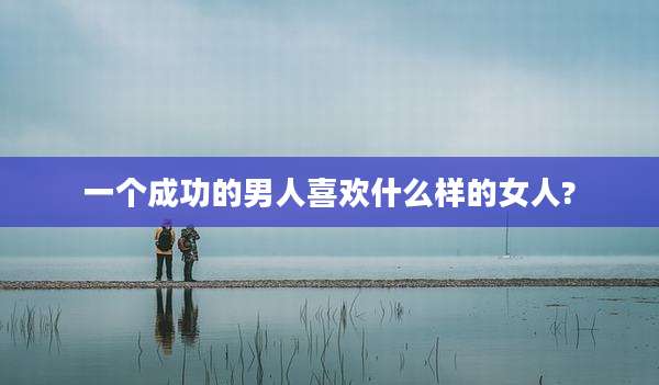一个成功的男人喜欢什么样的女人?