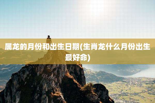 属龙的月份和出生日期(生肖龙什么月份出生最好命)