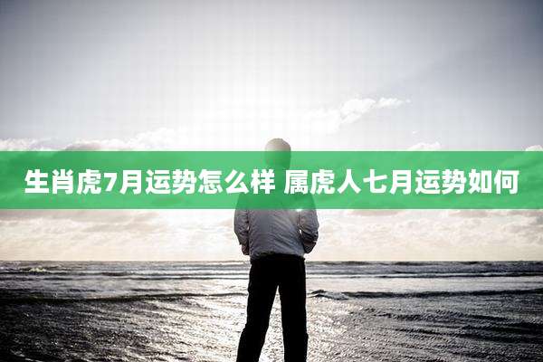 生肖虎7月运势怎么样 属虎人七月运势如何