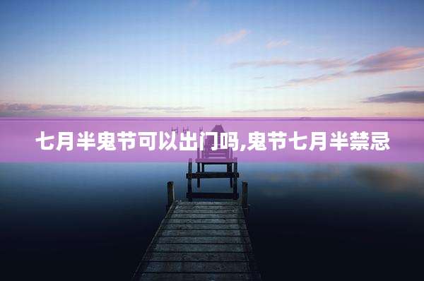 七月半鬼节可以出门吗,鬼节七月半禁忌