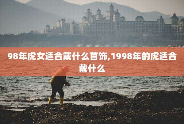 98年虎女适合戴什么首饰,1998年的虎适合戴什么