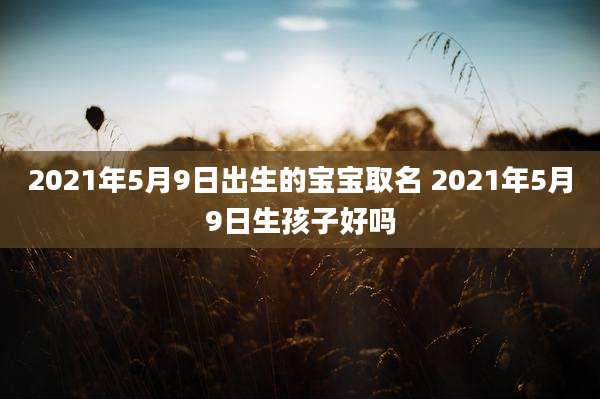 2021年5月9日出生的宝宝取名 2021年5月9日生孩子好吗