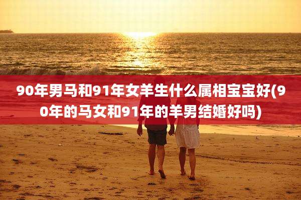 90年男马和91年女羊生什么属相宝宝好(90年的马女和91年的羊男结婚好吗)
