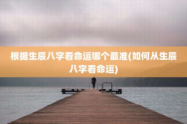 根据生辰八字看命运哪个最准(如何从生辰八字看命运)