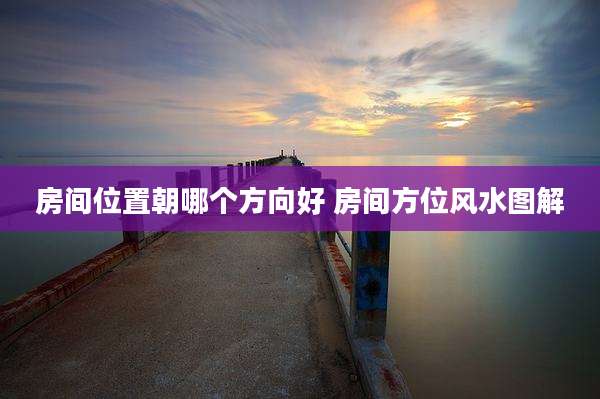 房间位置朝哪个方向好 房间方位风水图解