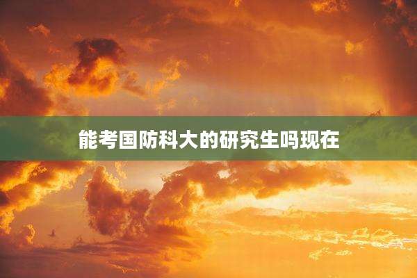 能考国防科大的研究生吗现在