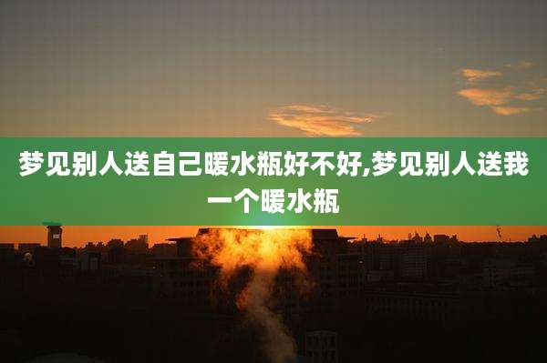 梦见别人送自己暖水瓶好不好,梦见别人送我一个暖水瓶