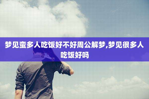 梦见蛮多人吃饭好不好周公解梦,梦见很多人吃饭好吗