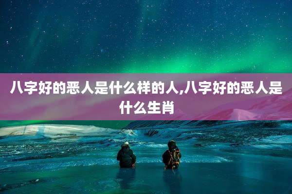 八字好的恶人是什么样的人,八字好的恶人是什么生肖
