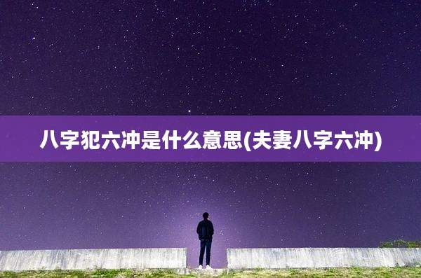 八字犯六冲是什么意思(夫妻八字六冲)