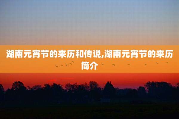 湖南元宵节的来历和传说,湖南元宵节的来历简介
