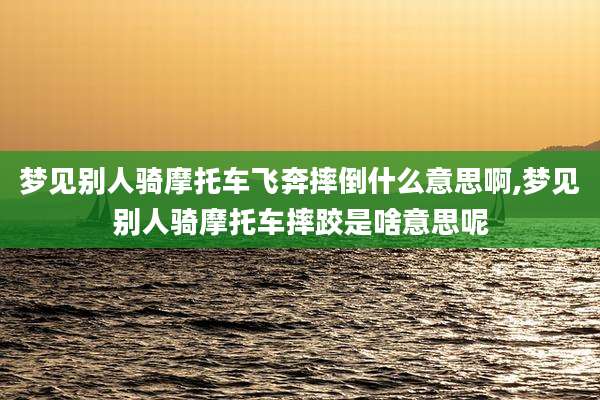梦见别人骑摩托车飞奔摔倒什么意思啊,梦见别人骑摩托车摔跤是啥意思呢