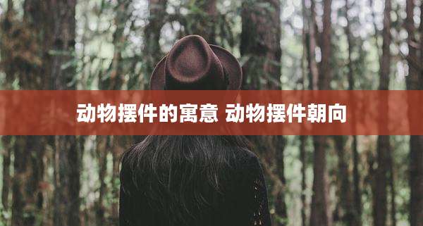 动物摆件的寓意 动物摆件朝向