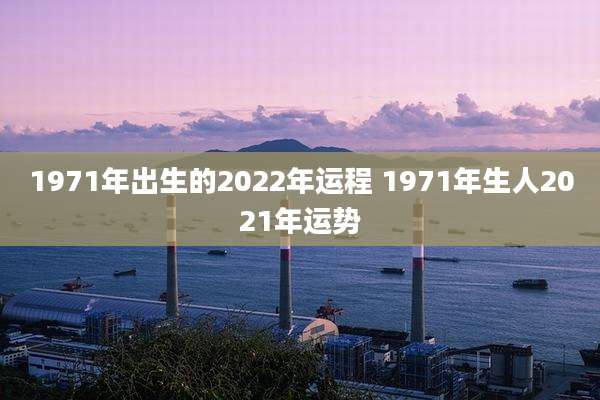 1971年出生的2022年运程 1971年生人2021年运势