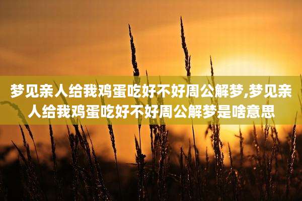 梦见亲人给我鸡蛋吃好不好周公解梦,梦见亲人给我鸡蛋吃好不好周公解梦是啥意思