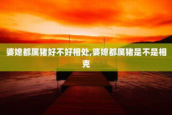 婆媳都属猪好不好相处,婆媳都属猪是不是相克