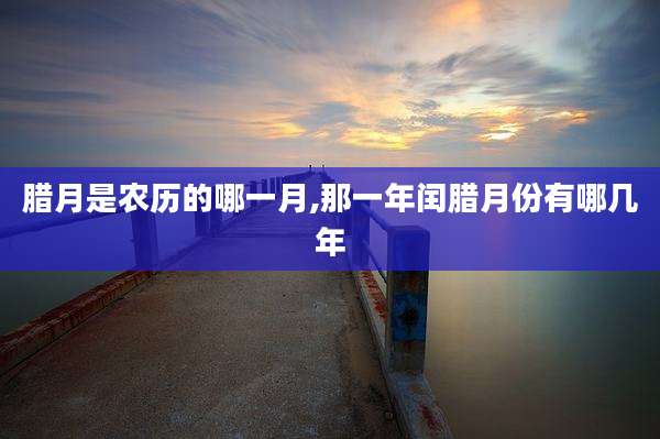 腊月是农历的哪一月,那一年闰腊月份有哪几年