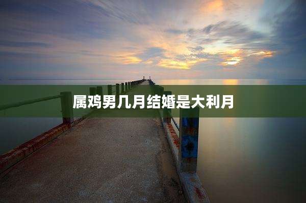 属鸡男几月结婚是大利月