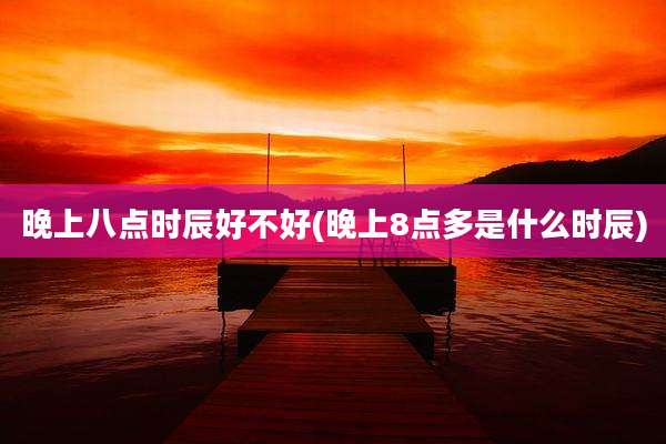 晚上八点时辰好不好(晚上8点多是什么时辰)