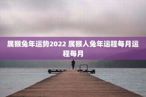 属猴兔年运势2022 属猴人兔年运程每月运程每月