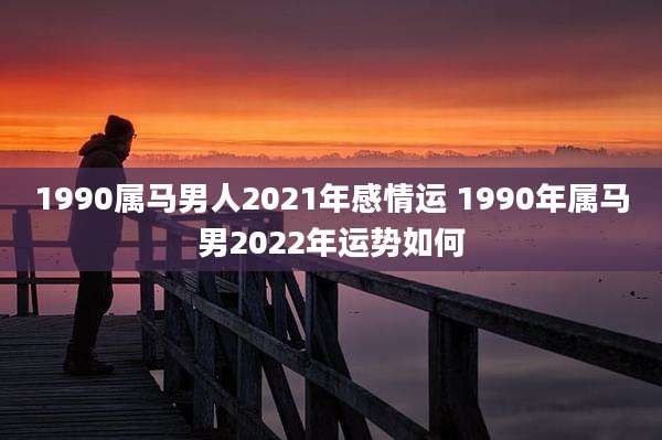 1990属马男人2021年感情运 1990年属马男2022年运势如何
