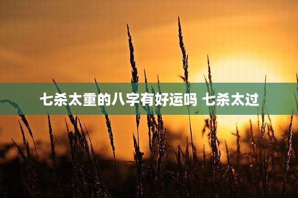 七杀太重的八字有好运吗 七杀太过