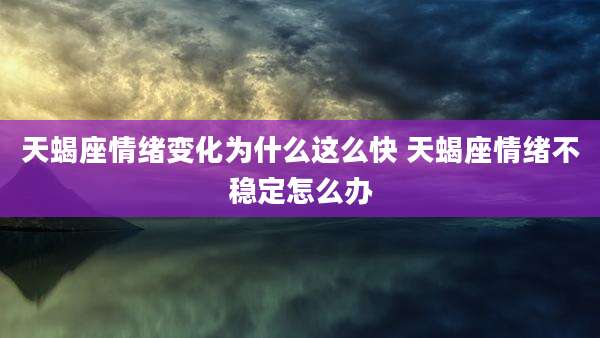 天蝎座情绪变化为什么这么快 天蝎座情绪不稳定怎么办